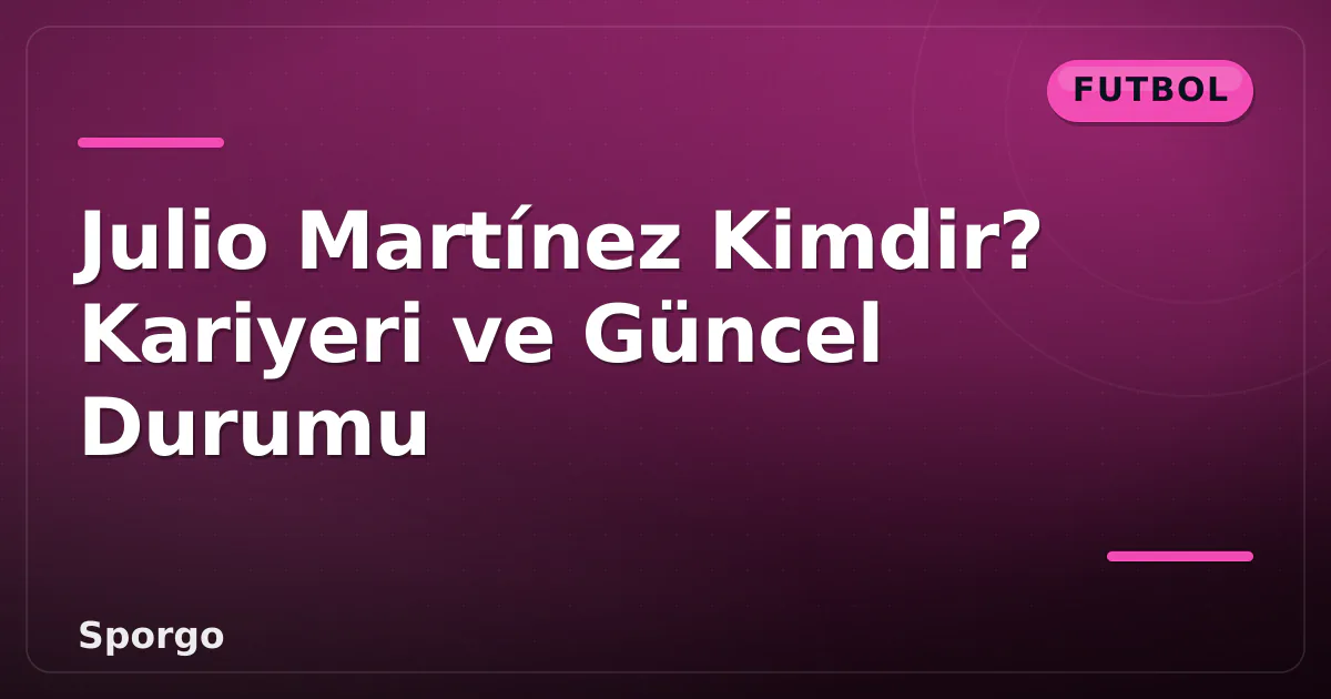 Julio Martínez Kimdir? Kariyeri ve Güncel Durumu