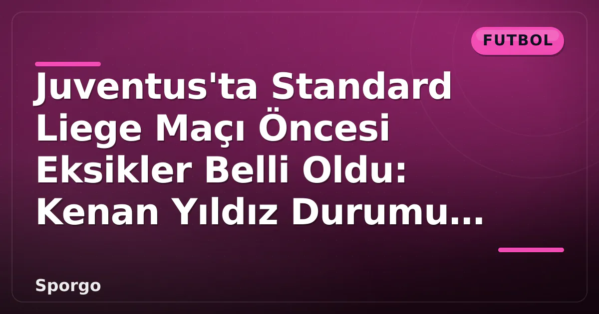 Juventus’ta Standard Liege Maçı Öncesi Eksikler Belli Oldu: Kenan Yıldız Durumu Netleşti