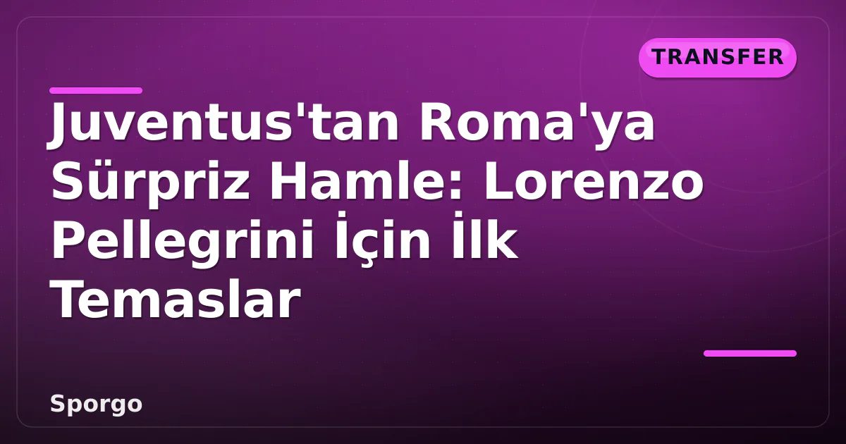 Juventus’tan Roma’ya Sürpriz Hamle: Lorenzo Pellegrini İçin İlk Temaslar