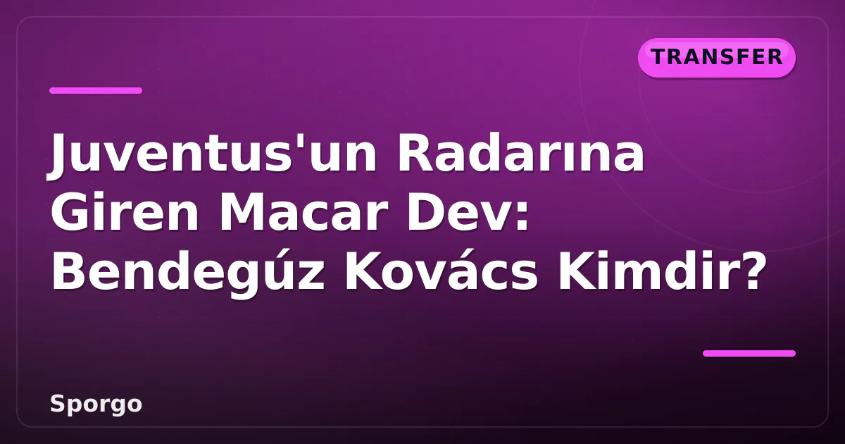 Juventus’un Radarına Giren Macar Dev: Bendegúz Kovács Kimdir?