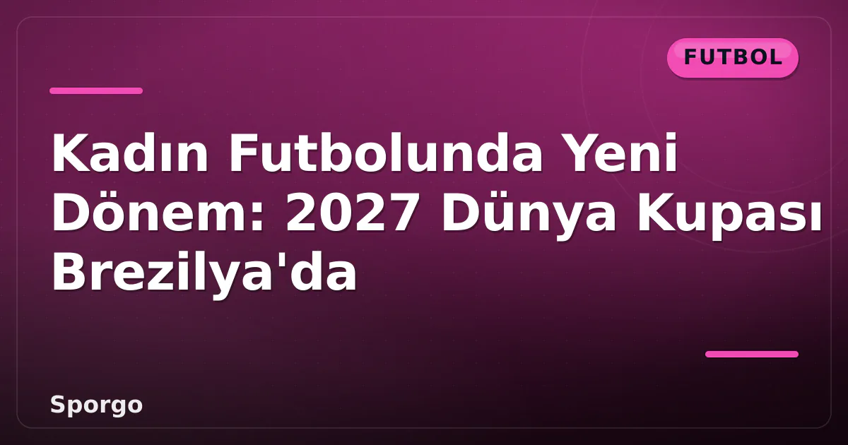 Kadın Futbolunda Yeni Dönem: 2027 Dünya Kupası Brezilya’da