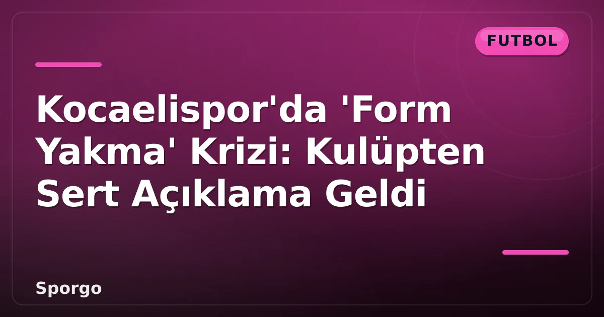 Kocaelispor’da ‘Form Yakma’ Krizi: Kulüpten Sert Açıklama Geldi