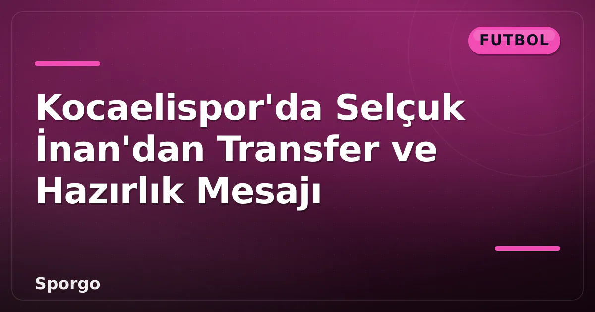 Kocaelispor’da Selçuk İnan’dan Transfer ve Hazırlık Mesajı