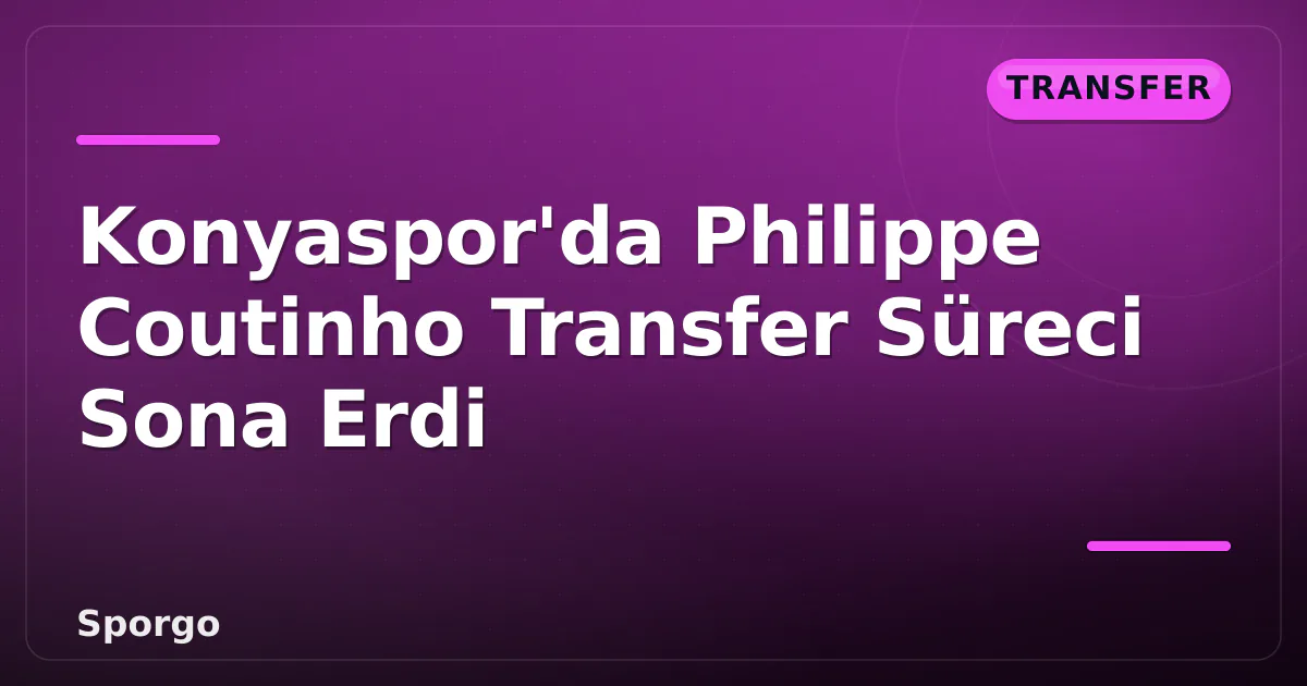 Konyaspor’da Philippe Coutinho Transfer Süreci Sona Erdi