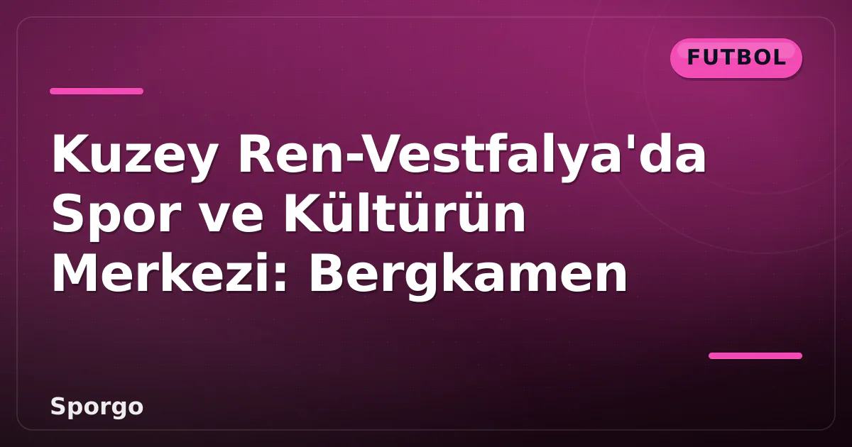 Kuzey Ren-Vestfalya’da Spor ve Kültürün Merkezi: Bergkamen
