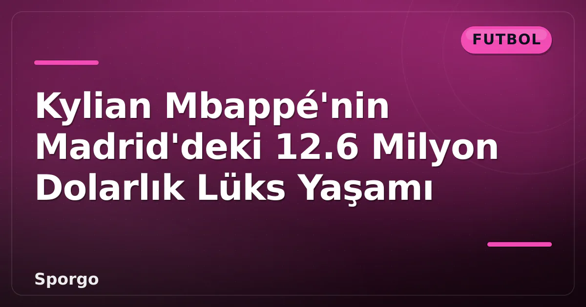 Kylian Mbappé’nin Madrid’deki 12.6 Milyon Dolarlık Lüks Yaşamı