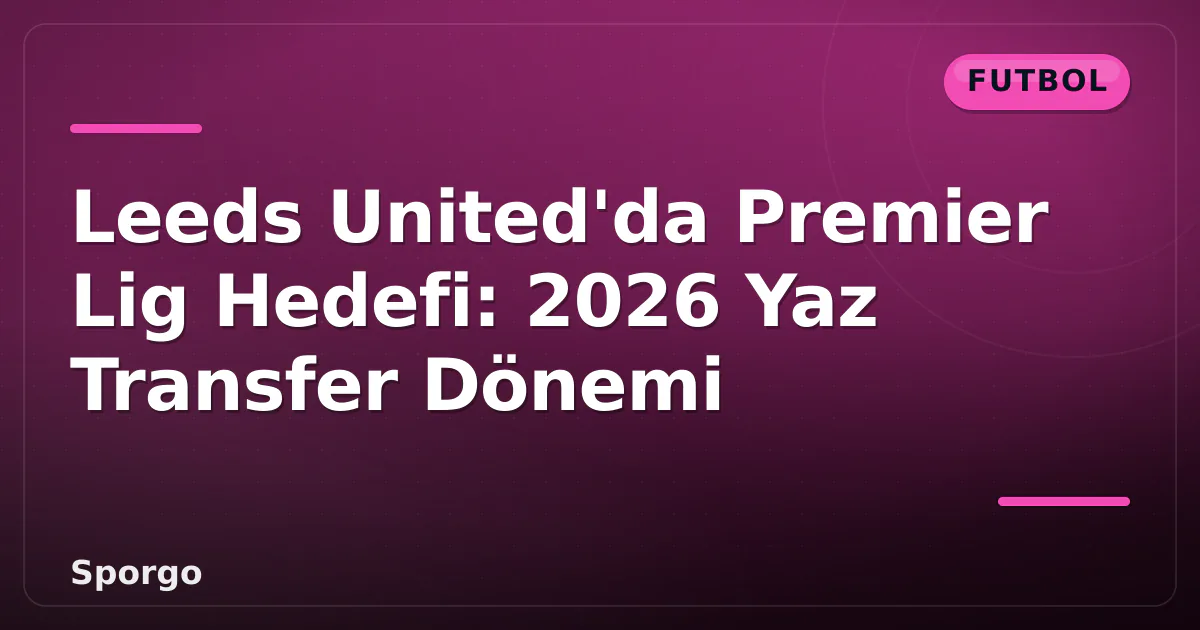 Leeds United’da Premier Lig Hedefi: 2026 Yaz Transfer Dönemi