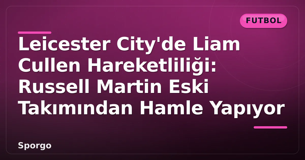 Leicester City’de Liam Cullen Hareketliliği: Russell Martin Eski Takımından Hamle Yapıyor