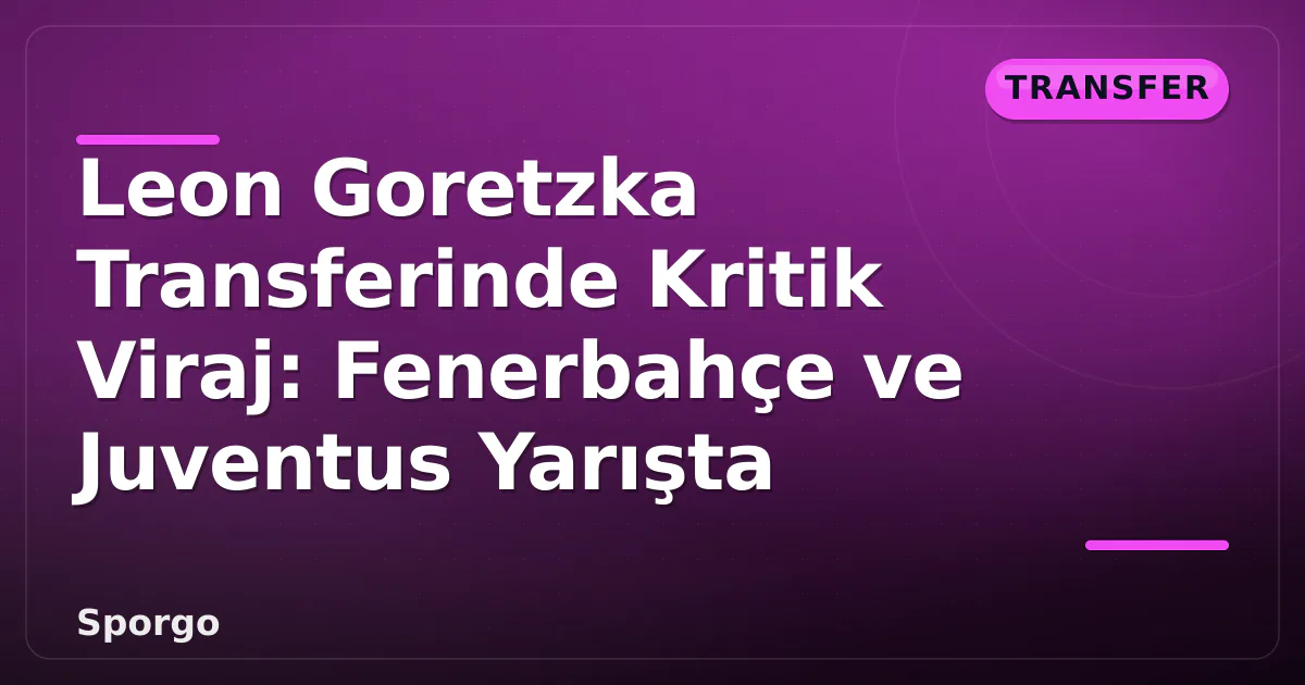 Leon Goretzka Transferinde Kritik Viraj: Fenerbahçe ve Juventus Yarışta