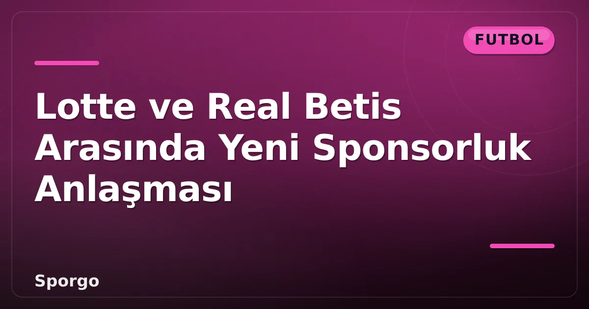 Lotte ve Real Betis Arasında Yeni Sponsorluk Anlaşması