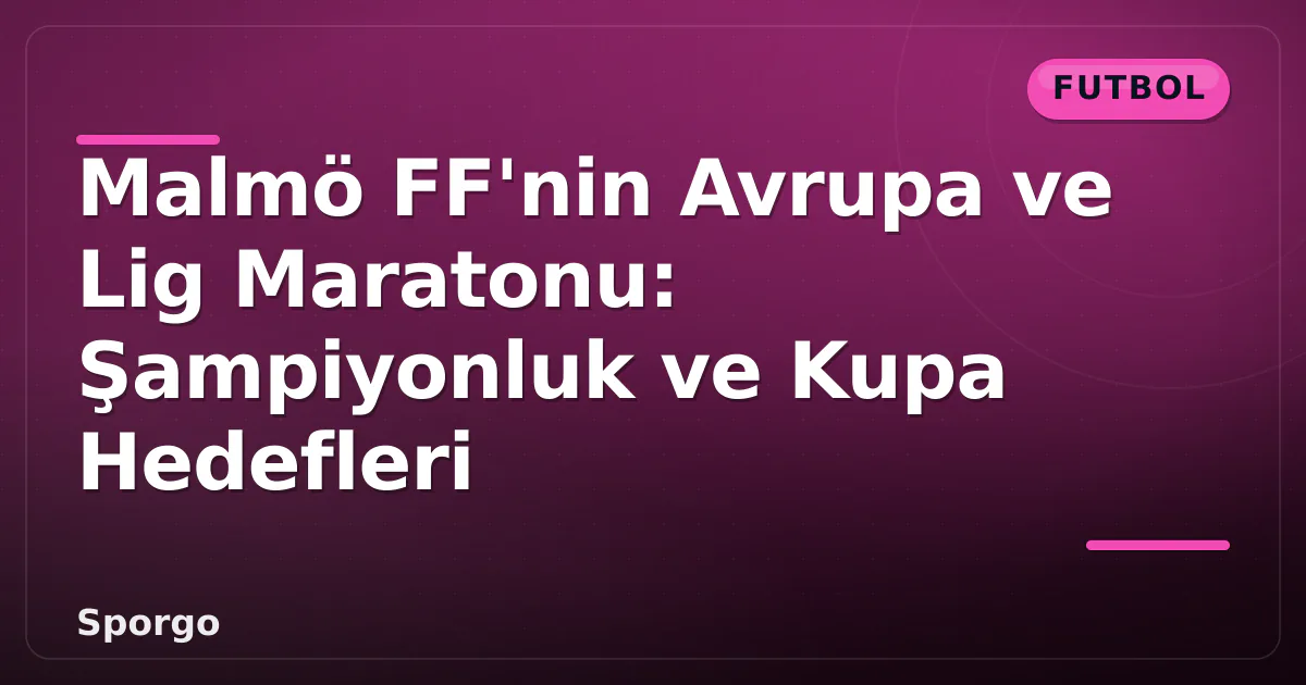 Malmö FF’nin Avrupa ve Lig Maratonu: Şampiyonluk ve Kupa Hedefleri