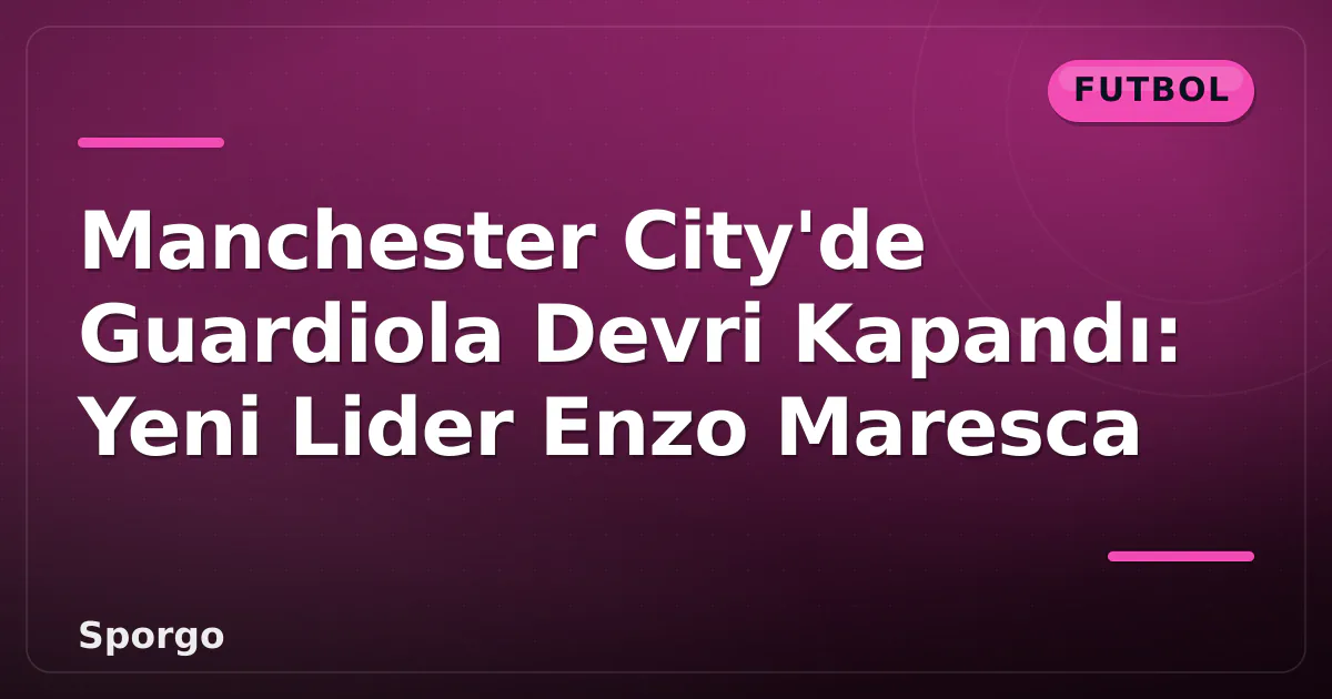 Manchester City’de Guardiola Devri Kapandı: Yeni Lider Enzo Maresca