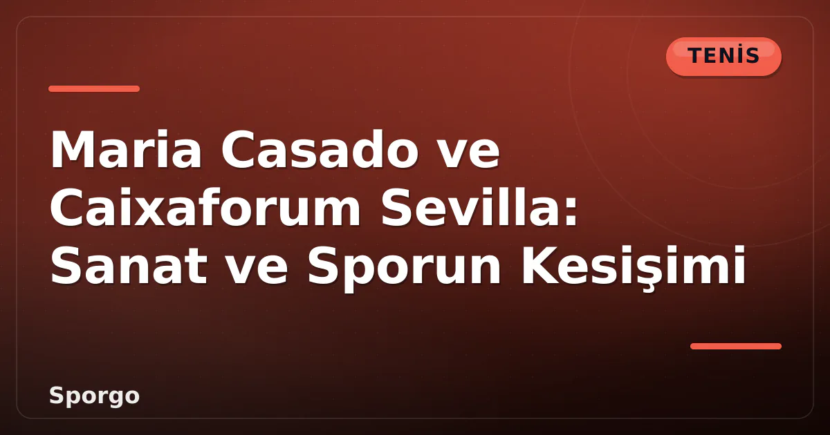 Maria Casado ve Caixaforum Sevilla: Sanat ve Sporun Kesişimi