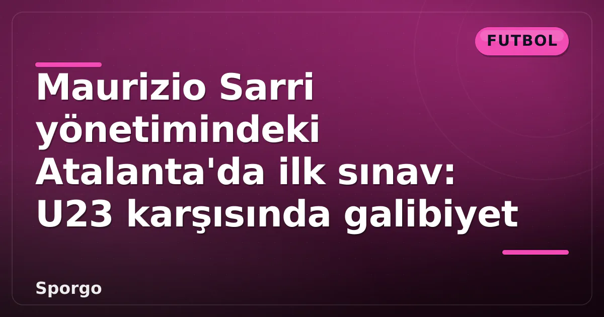 Maurizio Sarri yönetimindeki Atalanta’da ilk sınav: U23 karşısında galibiyet