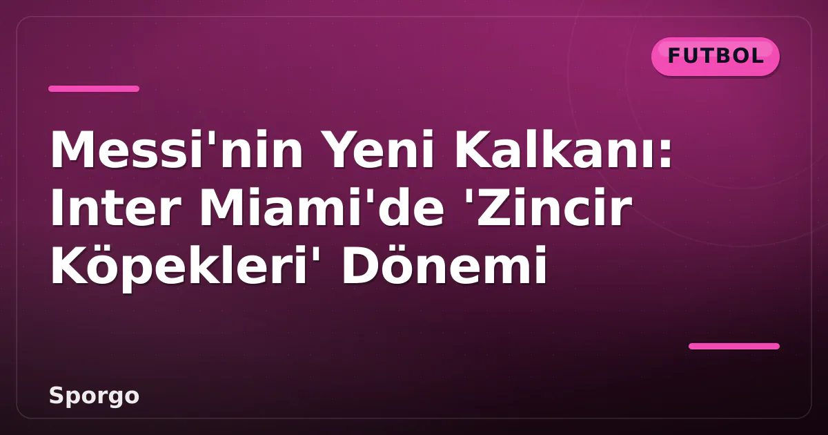Messi’nin Yeni Kalkanı: Inter Miami’de ‘Zincir Köpekleri’ Dönemi