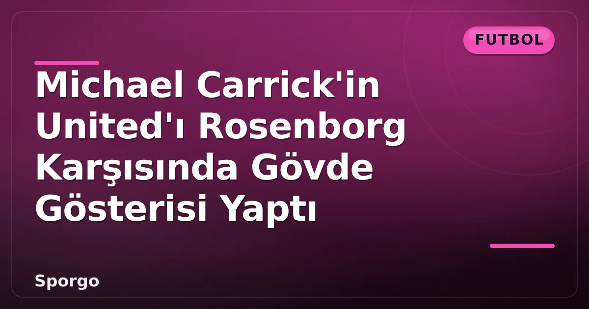 Michael Carrick’in United’ı Rosenborg Karşısında Gövde Gösterisi Yaptı