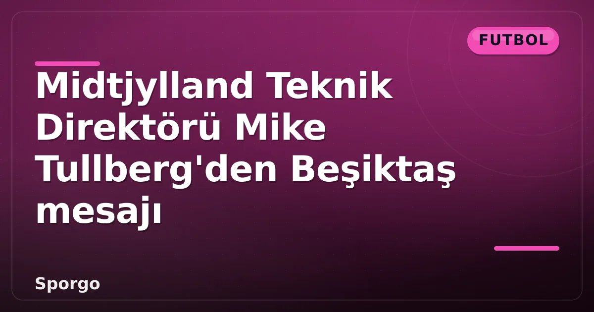 Midtjylland Teknik Direktörü Mike Tullberg’den Beşiktaş mesajı