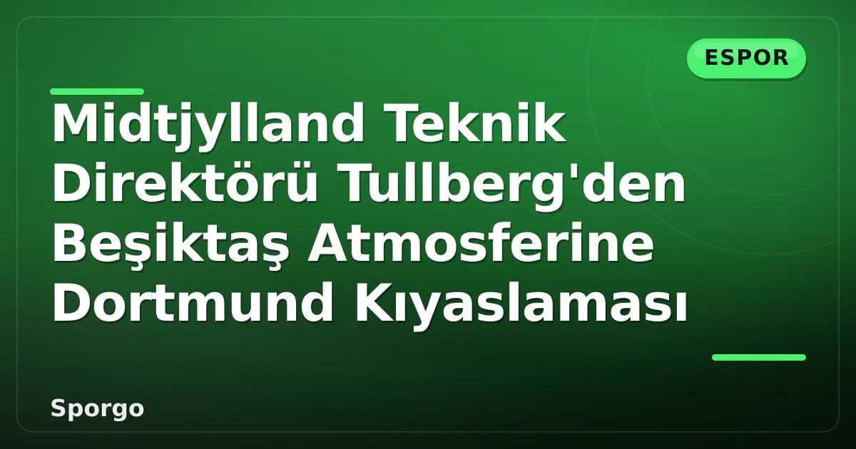 Midtjylland Teknik Direktörü Tullberg’den Beşiktaş Atmosferine Dortmund Kıyaslaması