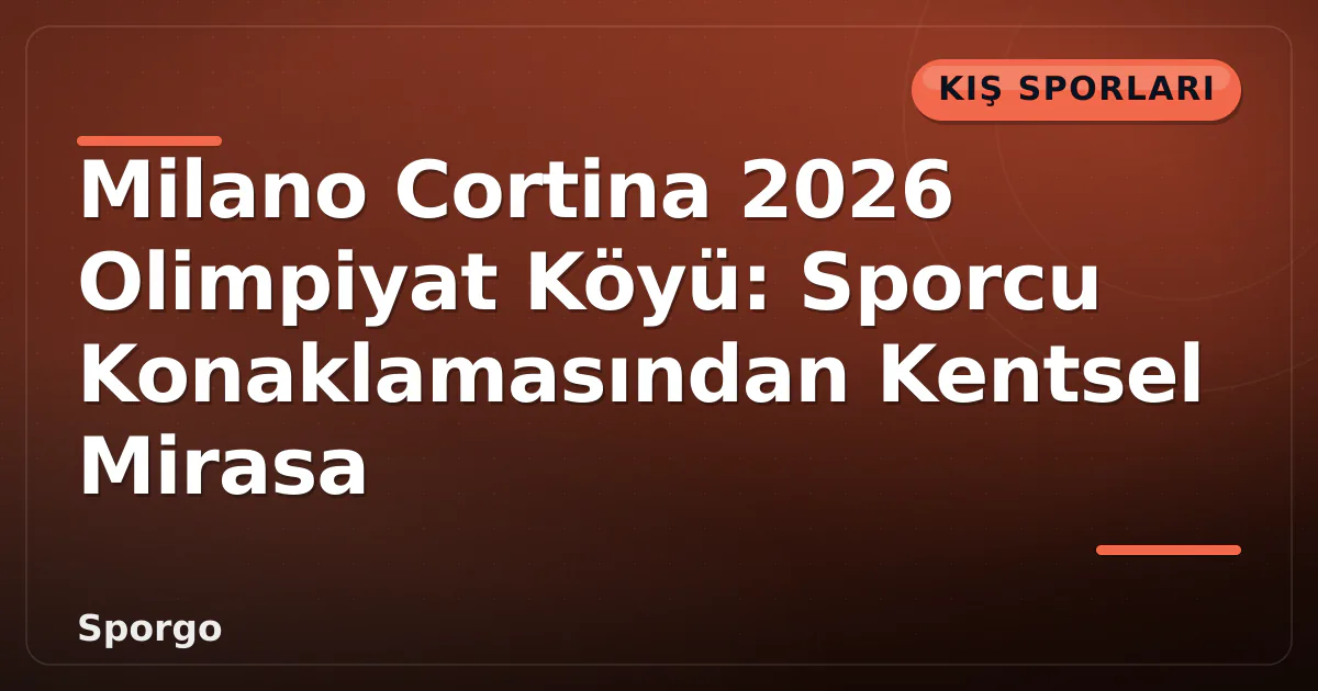 Milano Cortina 2026 Olimpiyat Köyü: Sporcu Konaklamasından Kentsel Mirasa