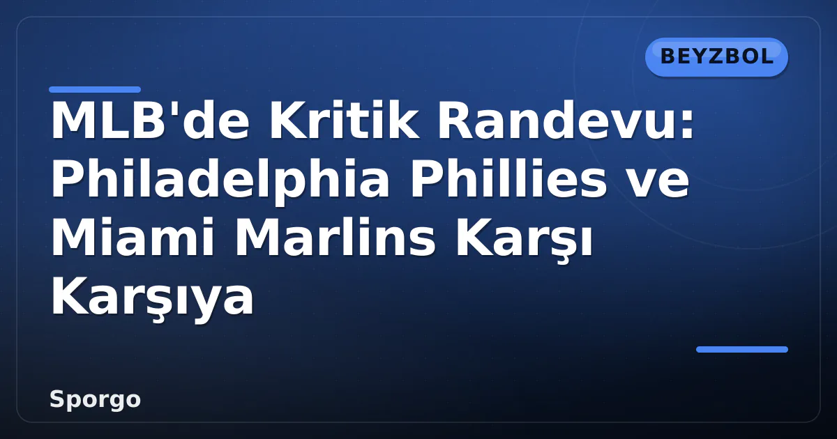 MLB’de Kritik Randevu: Philadelphia Phillies ve Miami Marlins Karşı Karşıya