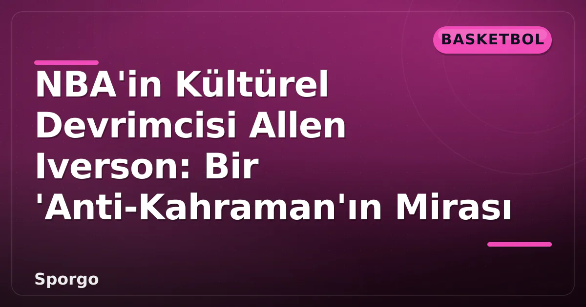 NBA’in Kültürel Devrimcisi Allen Iverson: Bir ‘Anti-Kahraman’ın Mirası