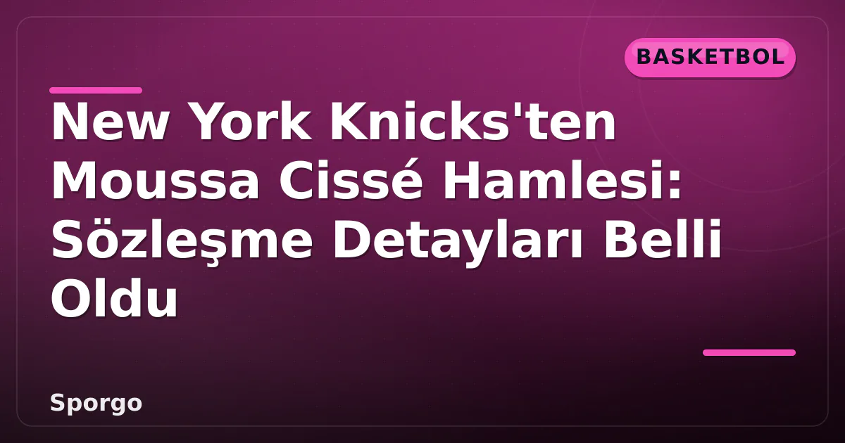 New York Knicks’ten Moussa Cissé Hamlesi: Sözleşme Detayları Belli Oldu