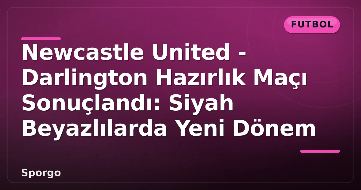Newcastle United – Darlington Hazırlık Maçı Sonuçlandı: Siyah Beyazlılarda Yeni Dönem