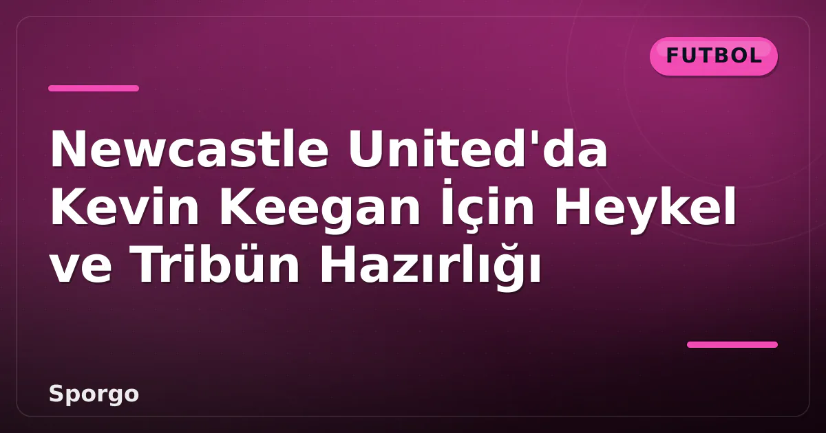 Newcastle United’da Kevin Keegan İçin Heykel ve Tribün Hazırlığı