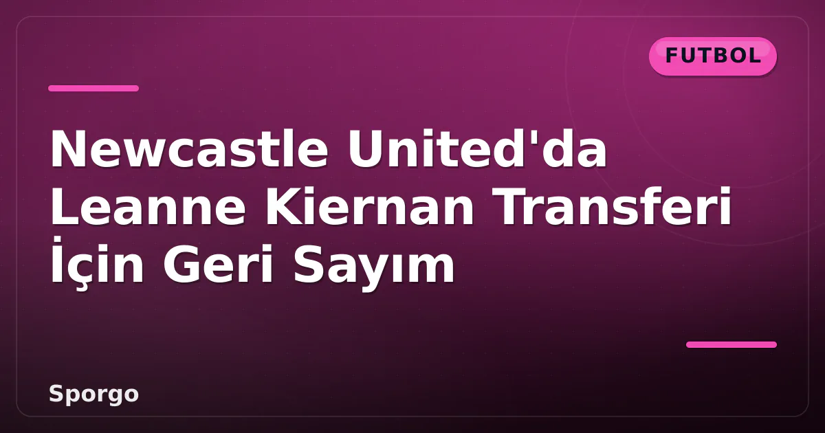 Newcastle United’da Leanne Kiernan Transferi İçin Geri Sayım