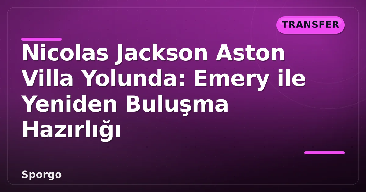 Nicolas Jackson Aston Villa Yolunda: Emery ile Yeniden Buluşma Hazırlığı