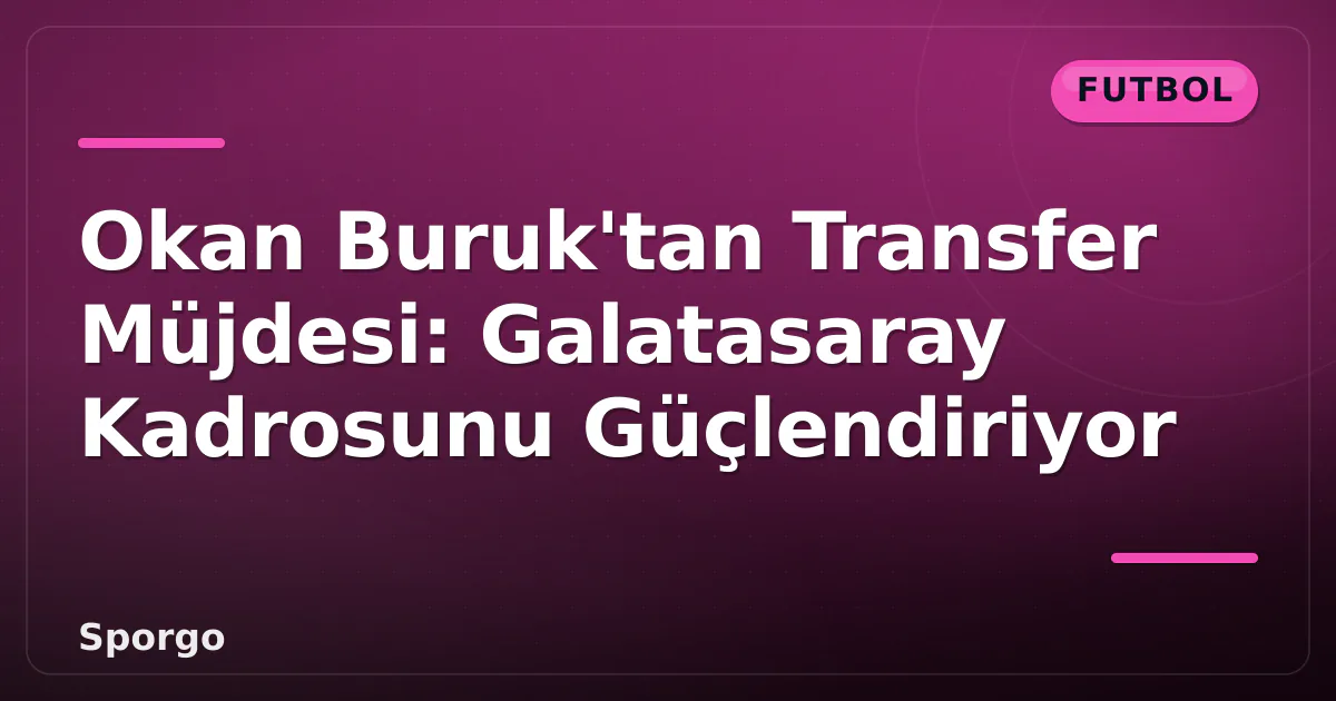Okan Buruk’tan Transfer Müjdesi: Galatasaray Kadrosunu Güçlendiriyor