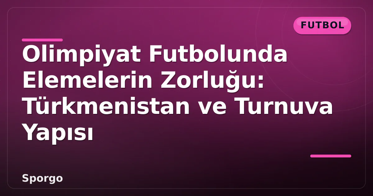 Olimpiyat Futbolunda Elemelerin Zorluğu: Türkmenistan ve Turnuva Yapısı