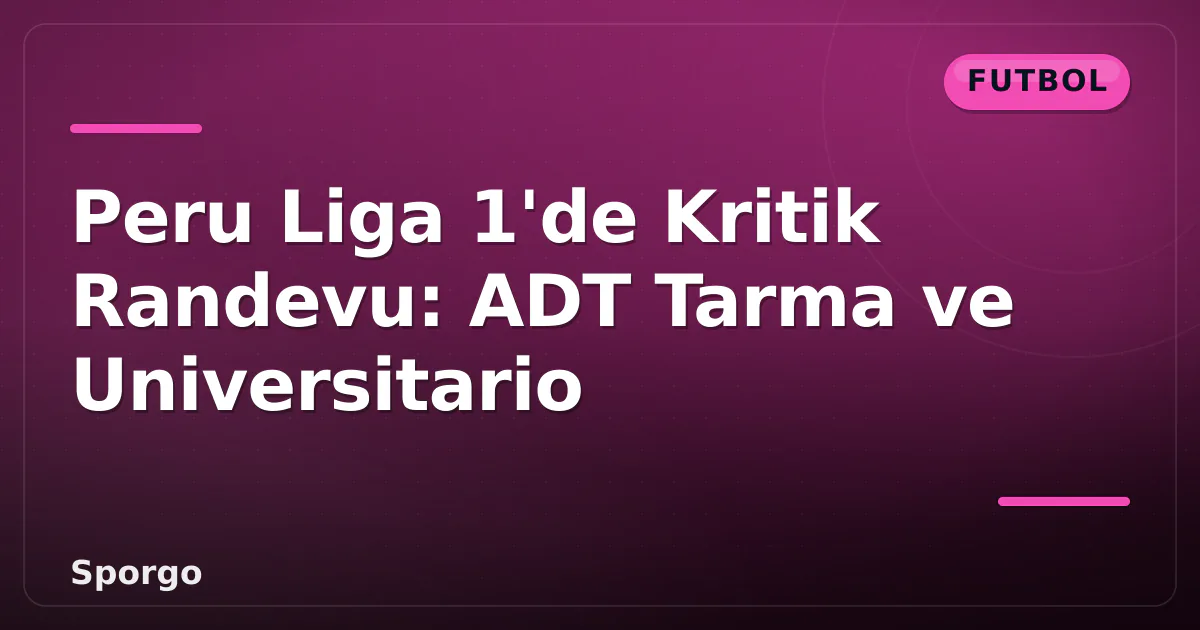 Peru Liga 1’de Kritik Randevu: ADT Tarma ve Universitario