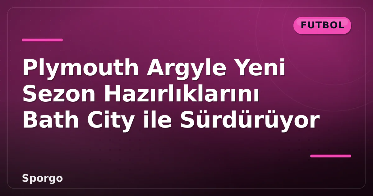 Plymouth Argyle Yeni Sezon Hazırlıklarını Bath City ile Sürdürüyor