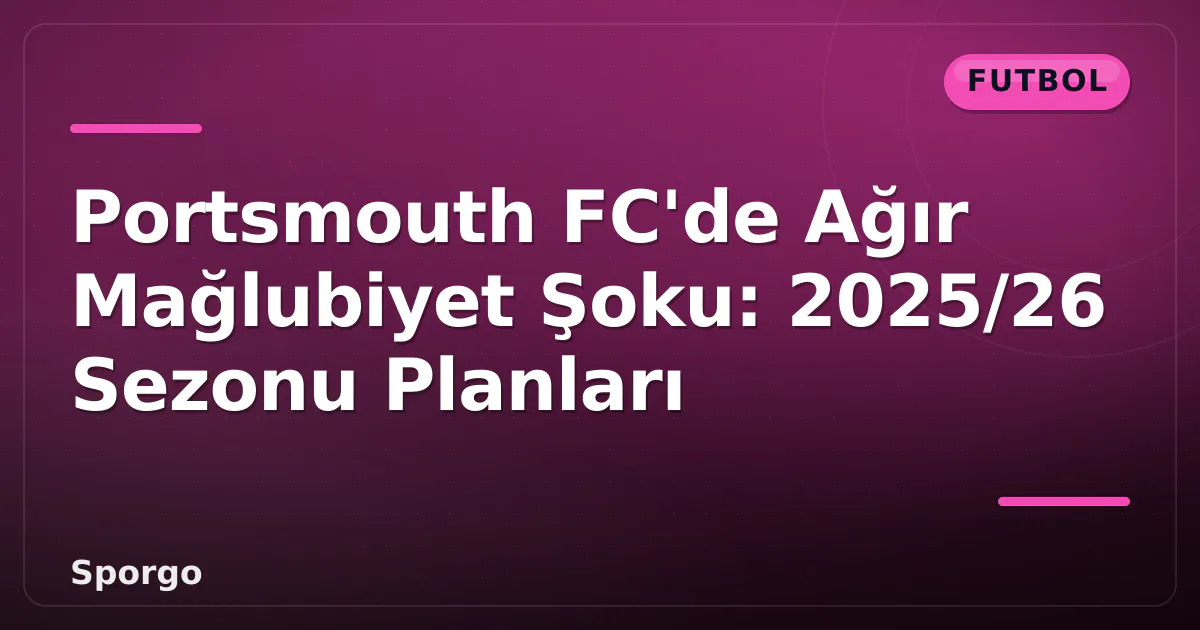 Portsmouth FC’de Ağır Mağlubiyet Şoku: 2025/26 Sezonu Planları