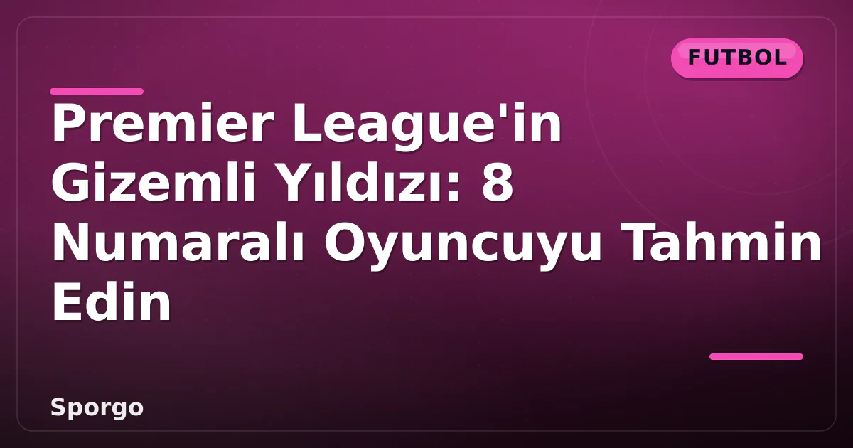 Premier League’in Gizemli Yıldızı: 8 Numaralı Oyuncuyu Tahmin Edin