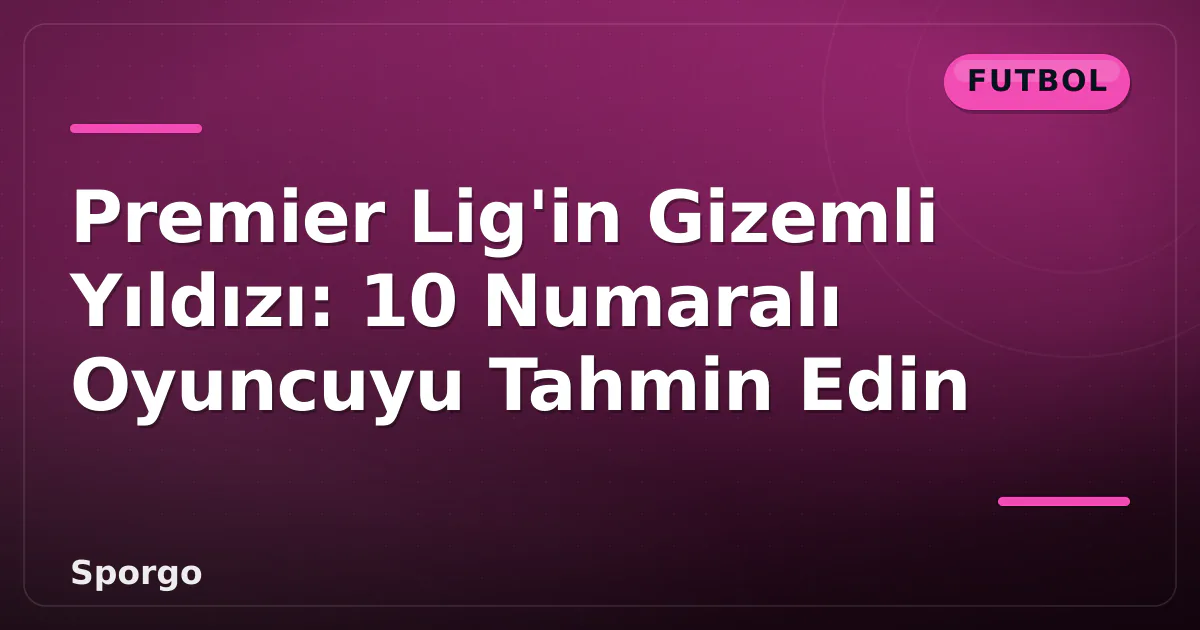 Premier Lig’in Gizemli Yıldızı: 10 Numaralı Oyuncuyu Tahmin Edin