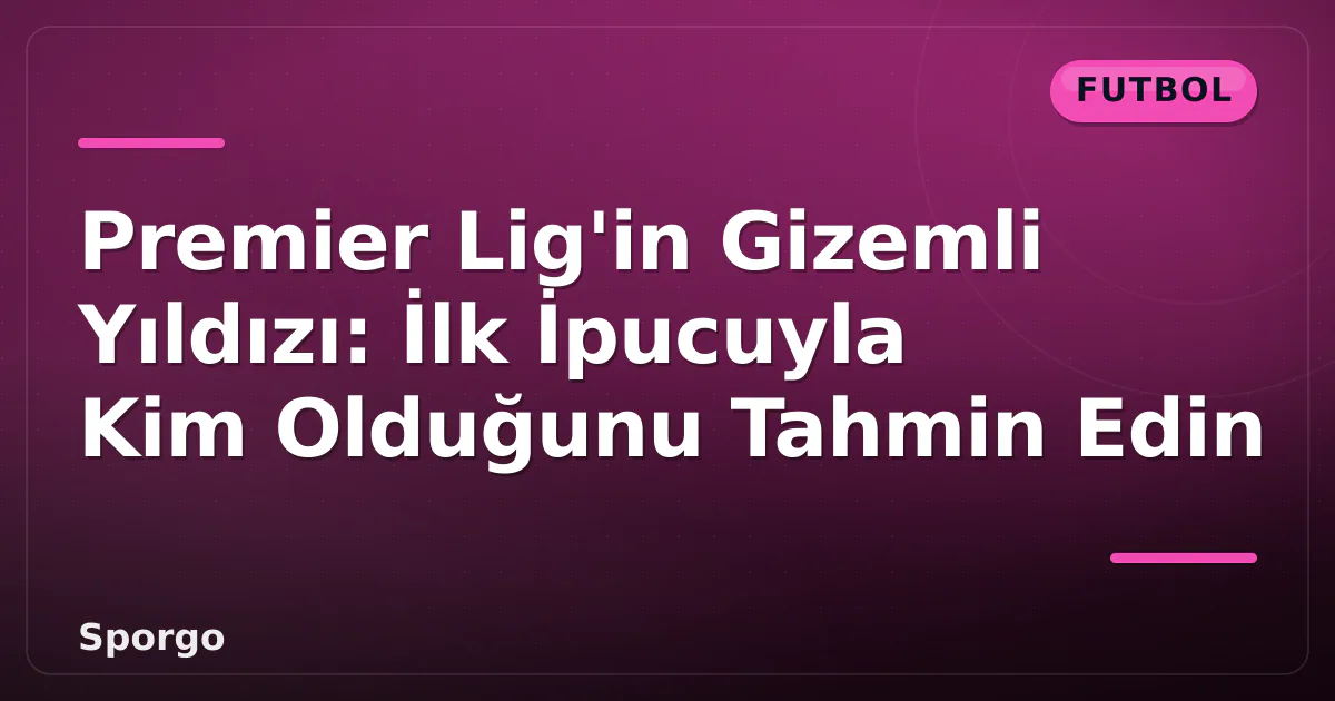 Premier Lig’in Gizemli Yıldızı: İlk İpucuyla Kim Olduğunu Tahmin Edin