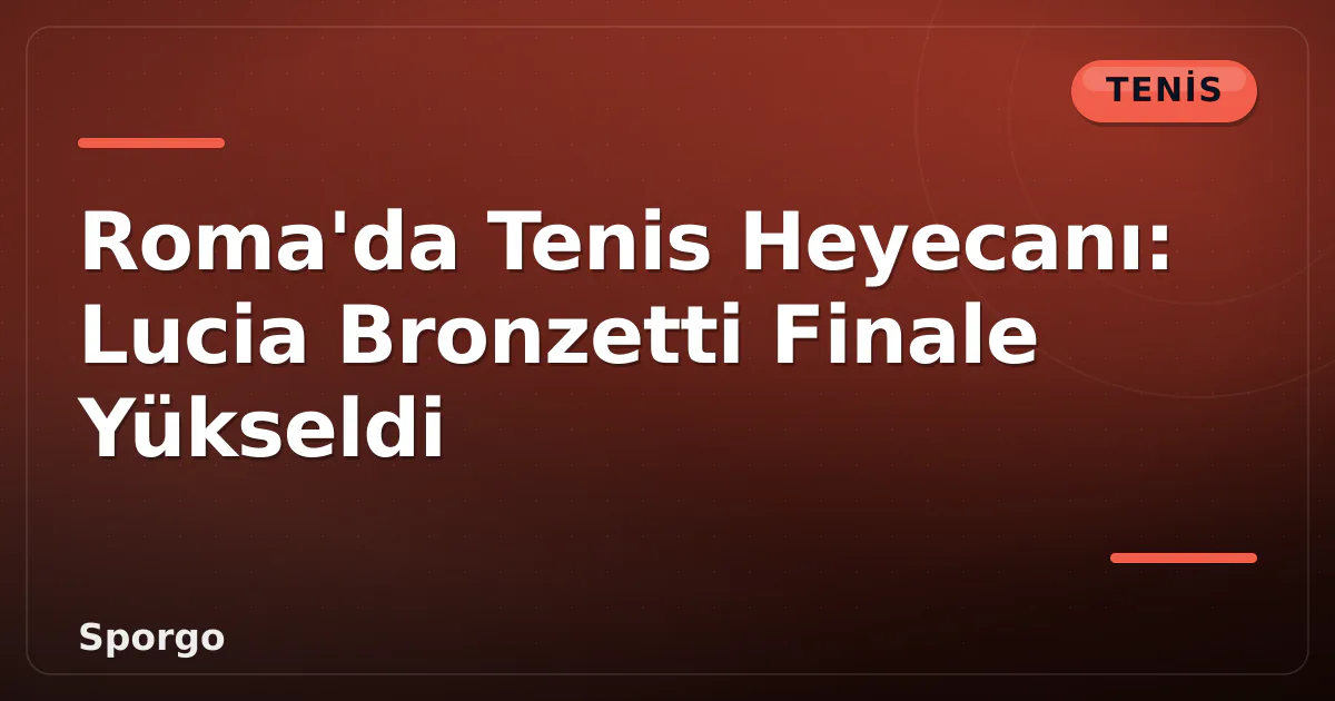 Roma’da Tenis Heyecanı: Lucia Bronzetti Finale Yükseldi