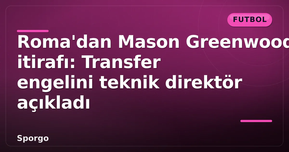 Roma’dan Mason Greenwood itirafı: Transfer engelini teknik direktör açıkladı