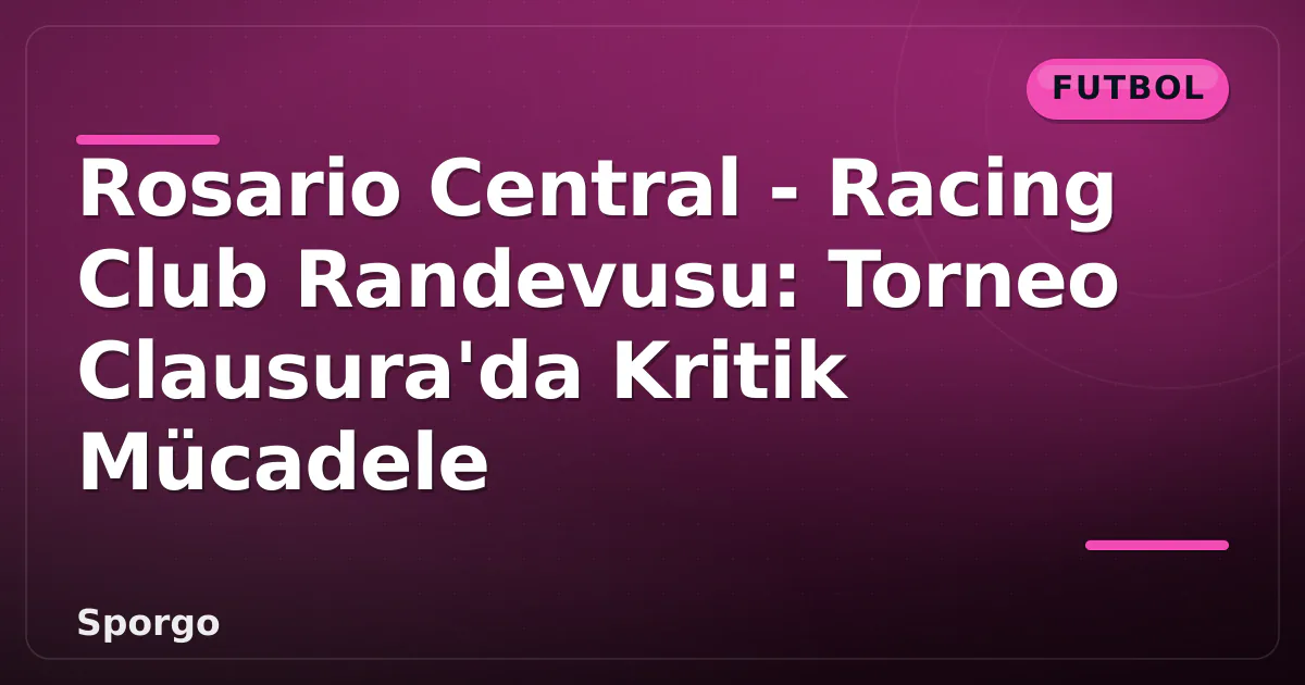 Rosario Central – Racing Club Randevusu: Torneo Clausura’da Kritik Mücadele