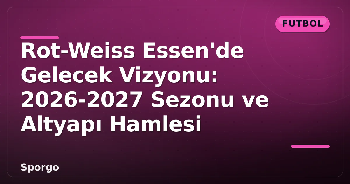 Rot-Weiss Essen’de Gelecek Vizyonu: 2026-2027 Sezonu ve Altyapı Hamlesi
