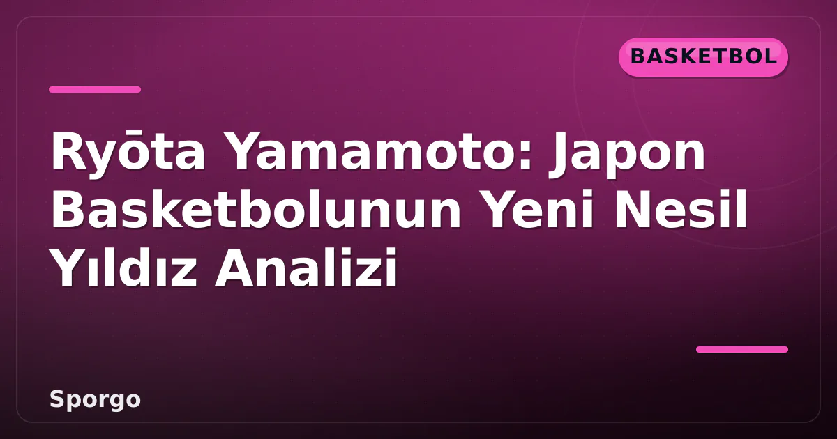 Ryōta Yamamoto: Japon Basketbolunun Yeni Nesil Yıldız Analizi