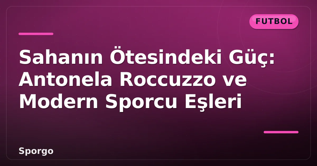 Sahanın Ötesindeki Güç: Antonela Roccuzzo ve Modern Sporcu Eşleri