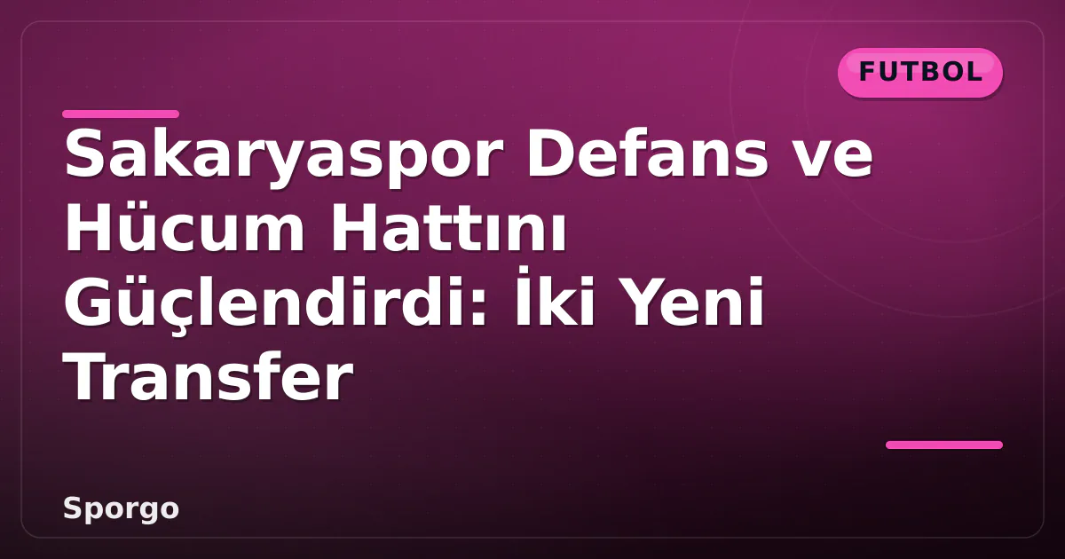 Sakaryaspor Defans ve Hücum Hattını Güçlendirdi: İki Yeni Transfer