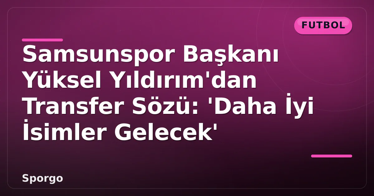 Samsunspor Başkanı Yüksel Yıldırım’dan Transfer Sözü: ‘Daha İyi İsimler Gelecek’