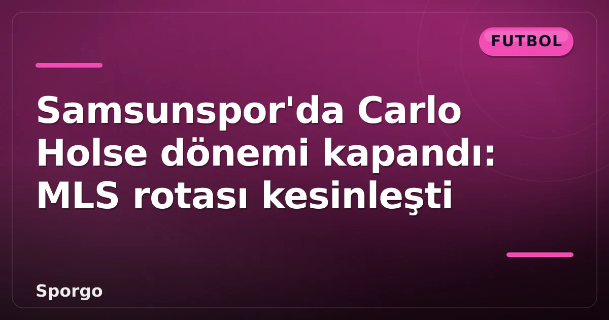 Samsunspor’da Carlo Holse dönemi kapandı: MLS rotası kesinleşti