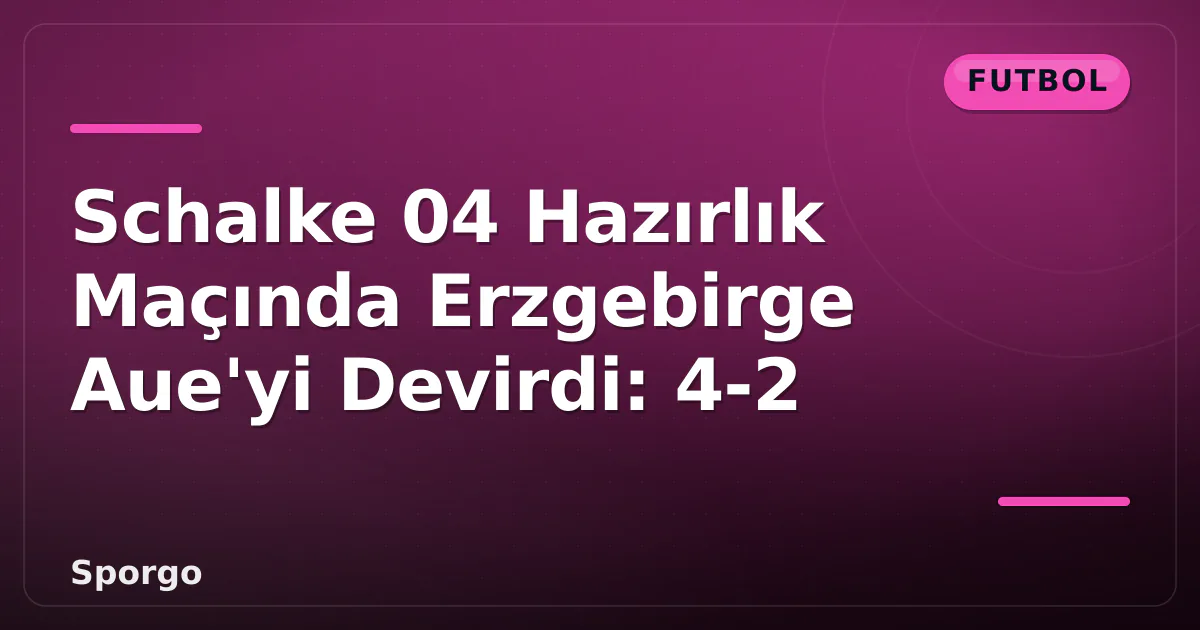 Schalke 04 Hazırlık Maçında Erzgebirge Aue’yi Devirdi: 4-2