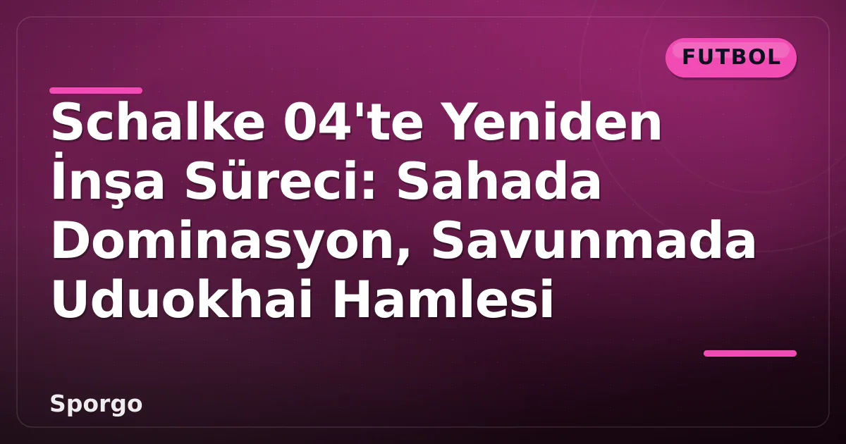Schalke 04’te Yeniden İnşa Süreci: Sahada Dominasyon, Savunmada Uduokhai Hamlesi