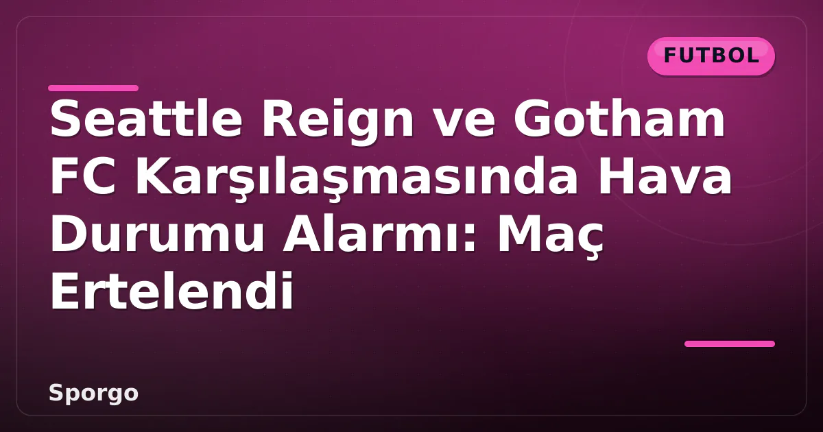Seattle Reign ve Gotham FC Karşılaşmasında Hava Durumu Alarmı: Maç Ertelendi